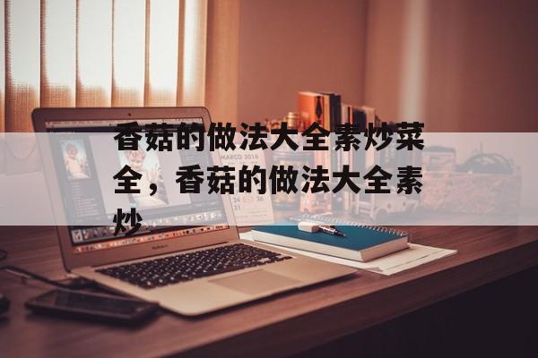 香菇的做法大全素炒菜全，香菇的做法大全素炒-第1张图片-