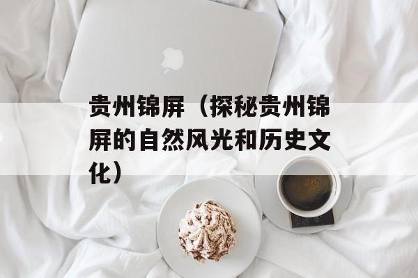 贵州锦屏（探秘贵州锦屏的自然风光和历史文化）-第1张图片-