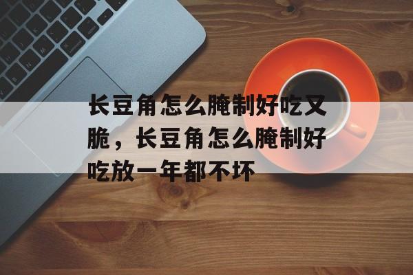 长豆角怎么腌制好吃又脆，长豆角怎么腌制好吃放一年都不坏-第1张图片-