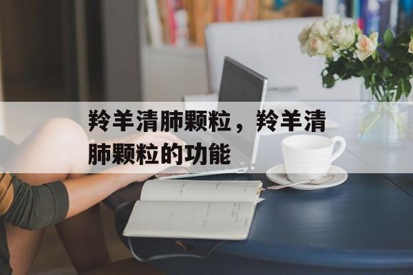 羚羊清肺颗粒，羚羊清肺颗粒的功能-第1张图片-