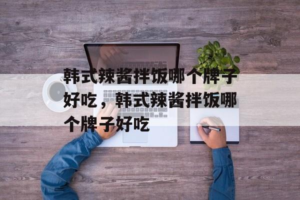 韩式辣酱拌饭哪个牌子好吃，韩式辣酱拌饭哪个牌子好吃-第1张图片-