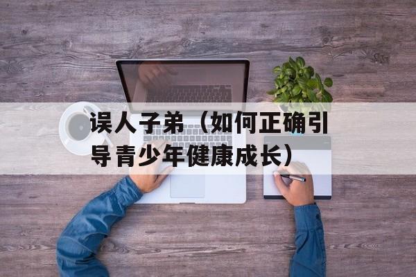 误人子弟（如何正确引导青少年健康成长）-第1张图片-