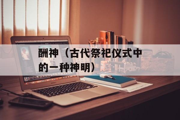酬神（古代祭祀仪式中的一种神明）-第1张图片-