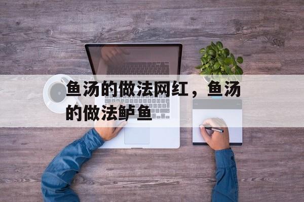 鱼汤的做法网红，鱼汤的做法鲈鱼-第1张图片-
