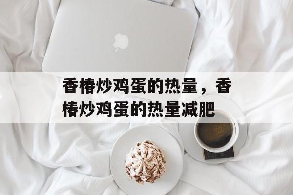 香椿炒鸡蛋的热量，香椿炒鸡蛋的热量减肥-第1张图片-