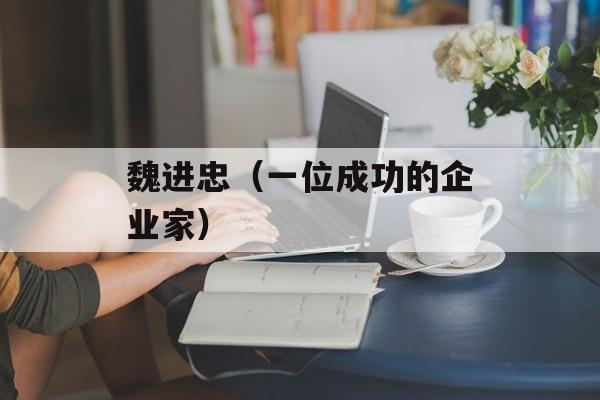 魏进忠（一位成功的企业家）-第1张图片-