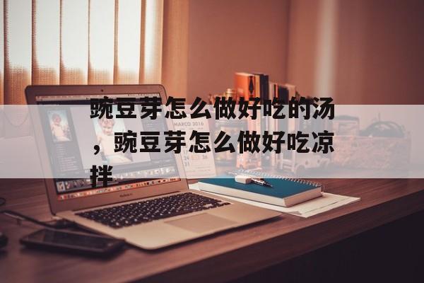 豌豆芽怎么做好吃的汤，豌豆芽怎么做好吃凉拌-第1张图片-