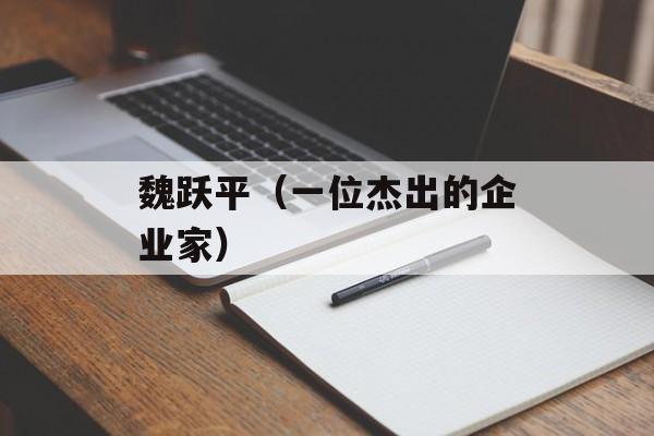 魏跃平（一位杰出的企业家）-第1张图片-