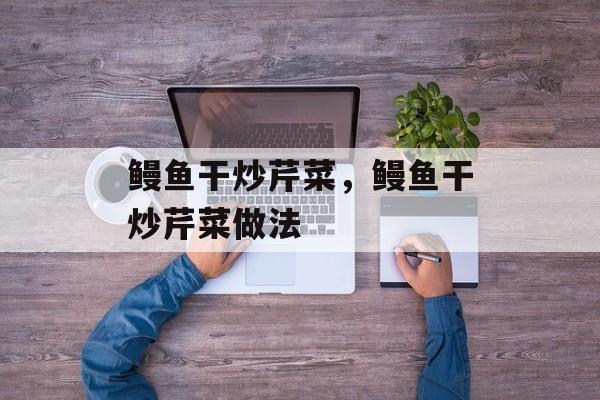鳗鱼干炒芹菜，鳗鱼干炒芹菜做法-第1张图片-