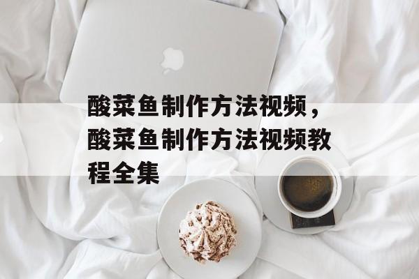 酸菜鱼制作方法视频，酸菜鱼制作方法视频教程全集-第1张图片-