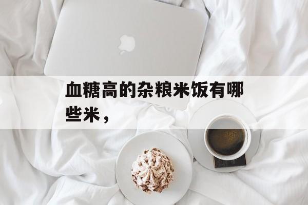 血糖高的杂粮米饭有哪些米，-第1张图片-