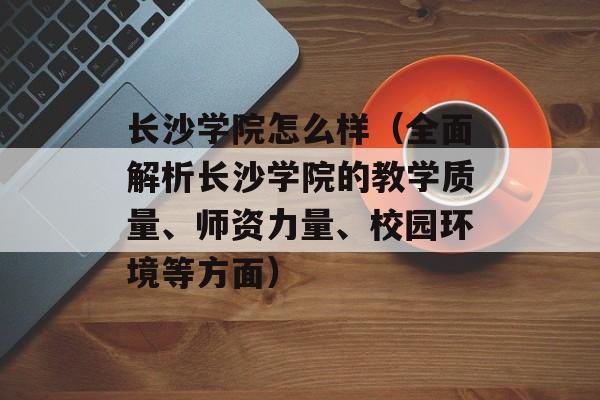 长沙学院怎么样（全面解析长沙学院的教学质量、师资力量、校园环境等方面）-第1张图片-