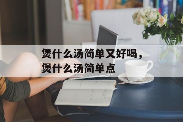 煲什么汤简单又好喝，煲什么汤简单点-第1张图片-