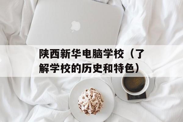 陕西新华电脑学校（了解学校的历史和特色）-第1张图片-