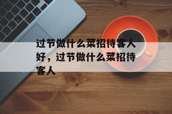 过节做什么菜招待客人好，过节做什么菜招待客人-第1张图片-