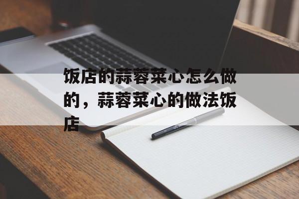 饭店的蒜蓉菜心怎么做的，蒜蓉菜心的做法饭店-第1张图片-
