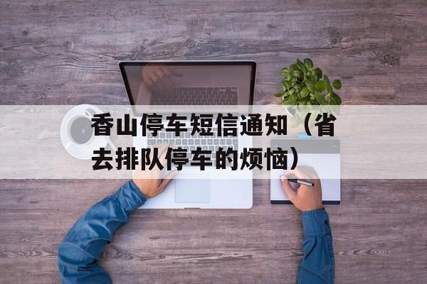 香山停车短信通知（省去排队停车的烦恼）-第1张图片-