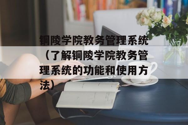 铜陵学院教务管理系统（了解铜陵学院教务管理系统的功能和使用方法）-第1张图片-