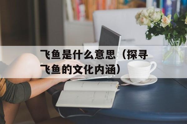 飞鱼是什么意思（探寻飞鱼的文化内涵）-第1张图片-