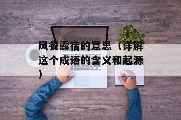 风餐露宿的意思（详解这个成语的含义和起源）-第1张图片-