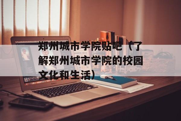 郑州城市学院贴吧（了解郑州城市学院的校园文化和生活）-第1张图片-