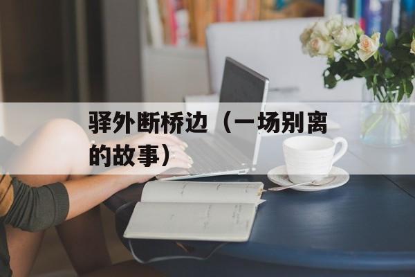 驿外断桥边（一场别离的故事）-第1张图片-