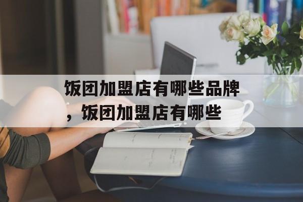 饭团加盟店有哪些品牌，饭团加盟店有哪些-第1张图片-