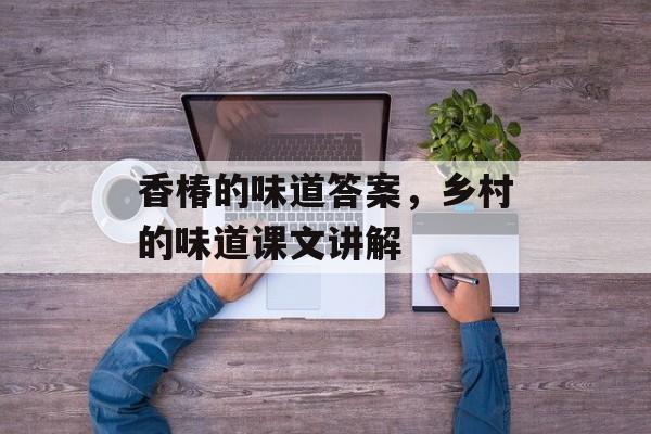 香椿的味道答案，乡村的味道课文讲解-第1张图片-