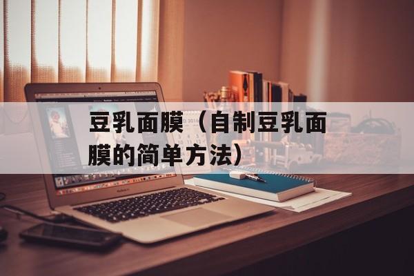 豆乳面膜（自制豆乳面膜的简单方法）-第1张图片-
