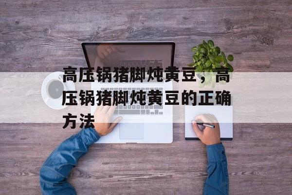 高压锅猪脚炖黄豆，高压锅猪脚炖黄豆的正确方法-第1张图片-