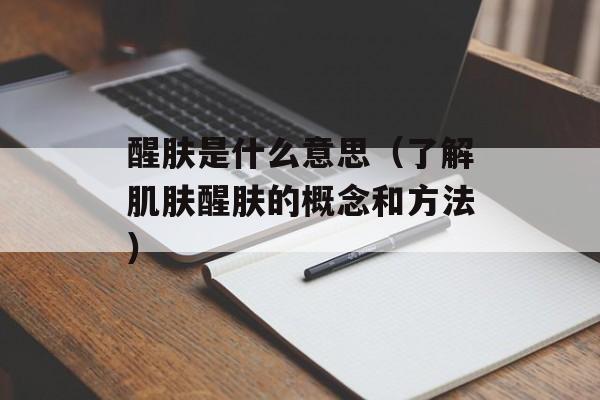 醒肤是什么意思（了解肌肤醒肤的概念和方法）-第1张图片-