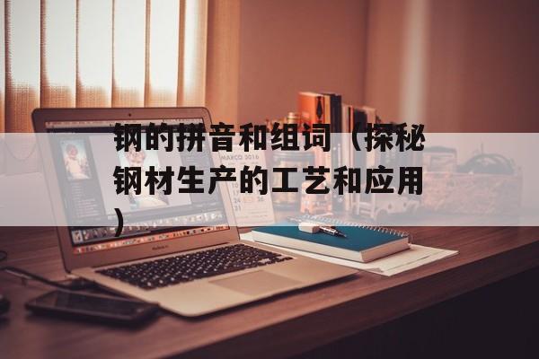 钢的拼音和组词（探秘钢材生产的工艺和应用）-第1张图片-