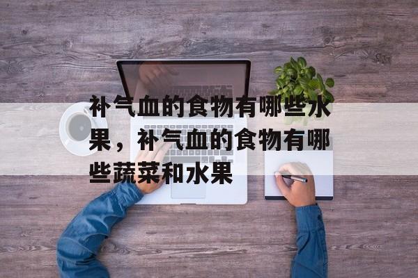 补气血的食物有哪些水果，补气血的食物有哪些蔬菜和水果-第1张图片-