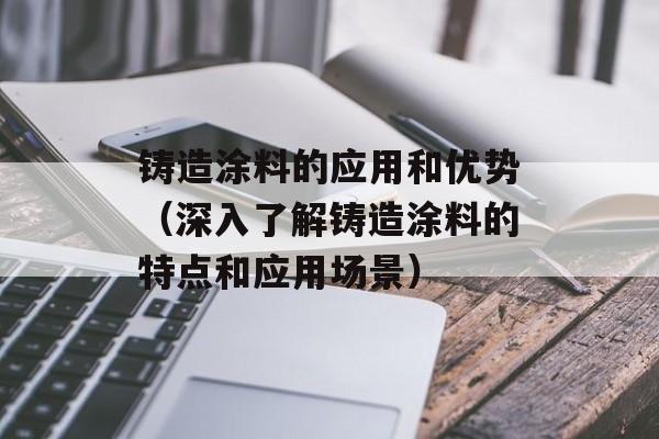 铸造涂料的应用和优势（深入了解铸造涂料的特点和应用场景）-第1张图片-