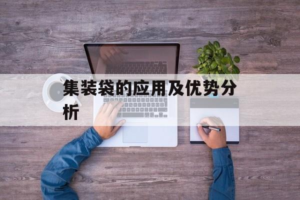 集装袋的应用及优势分析-第1张图片-
