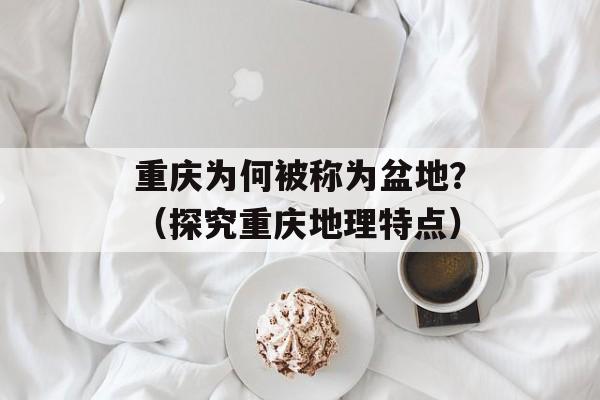 重庆为何被称为盆地？（探究重庆地理特点）-第1张图片-