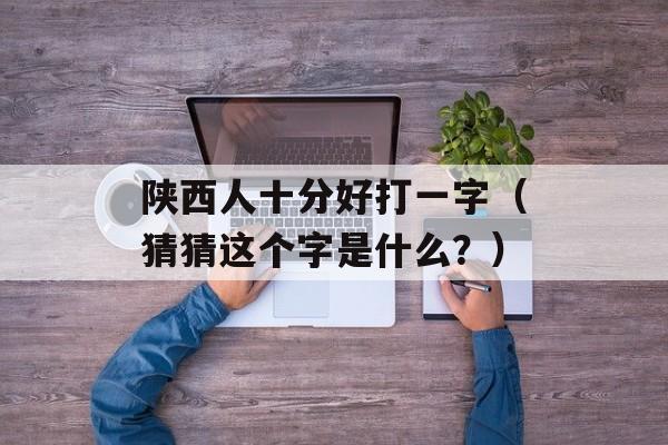 陕西人十分好打一字（猜猜这个字是什么？）-第1张图片-