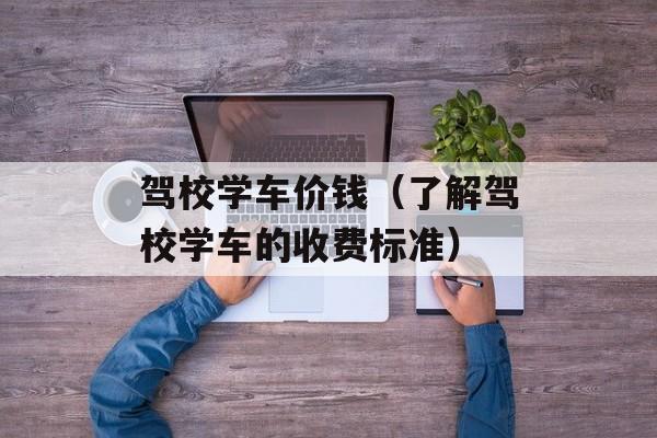 驾校学车价钱（了解驾校学车的收费标准）-第1张图片-