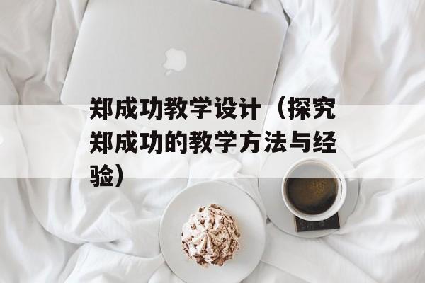 郑成功教学设计（探究郑成功的教学方法与经验）-第1张图片-