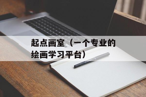 起点画室（一个专业的绘画学习平台）-第1张图片-