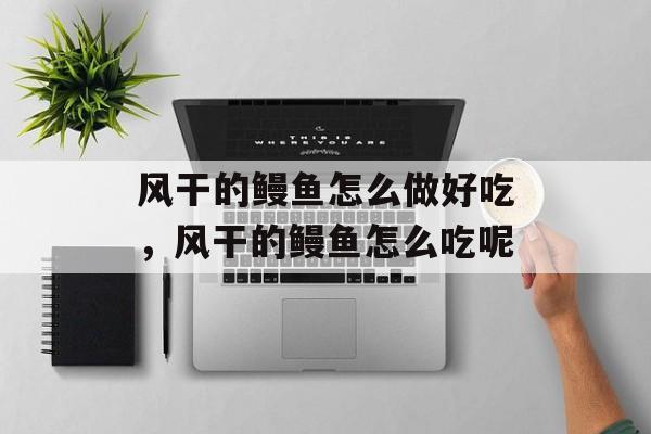 风干的鳗鱼怎么做好吃，风干的鳗鱼怎么吃呢-第1张图片-