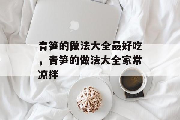 青笋的做法大全最好吃，青笋的做法大全家常凉拌-第1张图片-