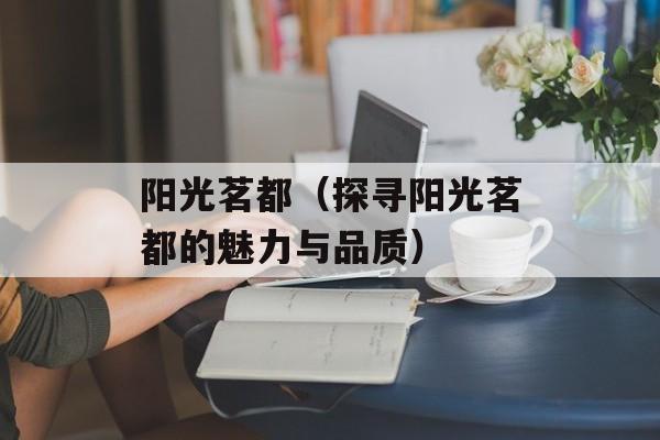 阳光茗都（探寻阳光茗都的魅力与品质）-第1张图片-