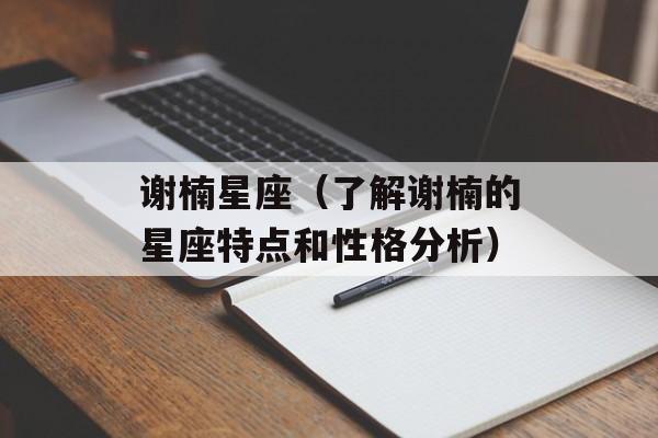 谢楠星座（了解谢楠的星座特点和性格分析）-第1张图片-