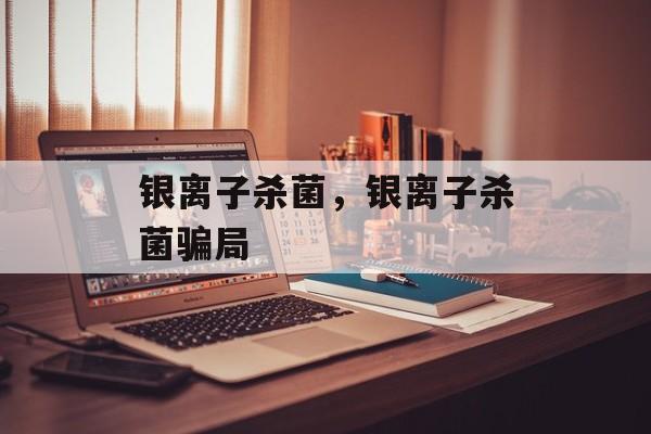银离子杀菌，银离子杀菌骗局-第1张图片-