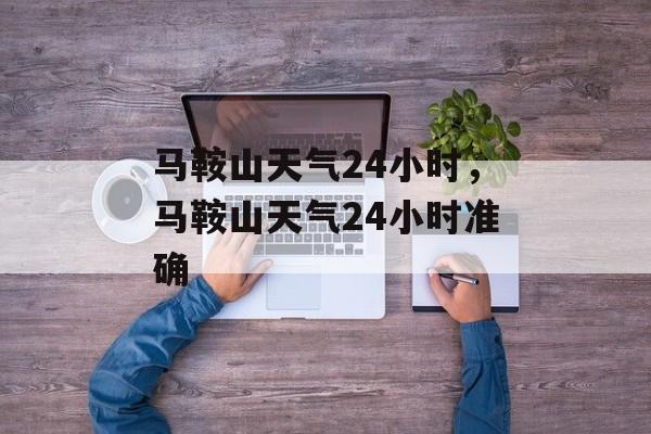 马鞍山天气24小时，马鞍山天气24小时准确-第1张图片-