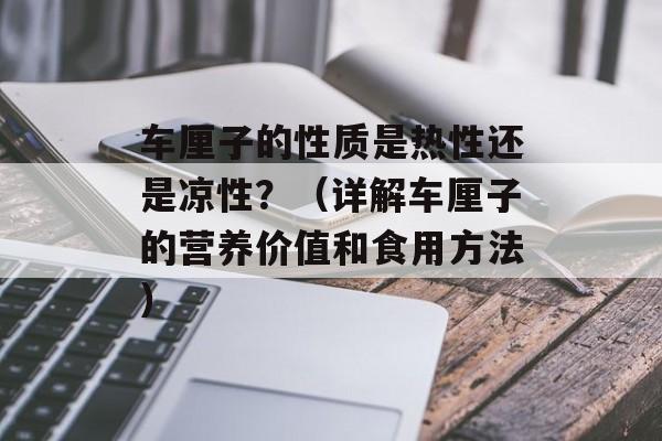 车厘子的性质是热性还是凉性？（详解车厘子的营养价值和食用方法）-第1张图片-