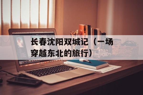 长春沈阳双城记（一场穿越东北的旅行）-第1张图片-