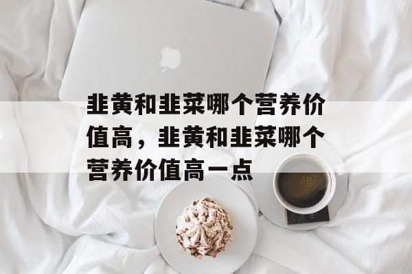 韭黄和韭菜哪个营养价值高，韭黄和韭菜哪个营养价值高一点-第1张图片-