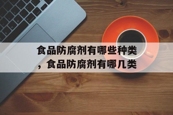 食品防腐剂有哪些种类，食品防腐剂有哪几类-第1张图片-
